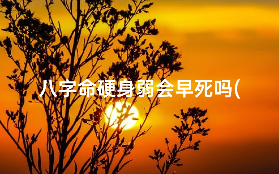 八字命硬身弱会早死吗(八字命硬身弱,命运早死之谜?)