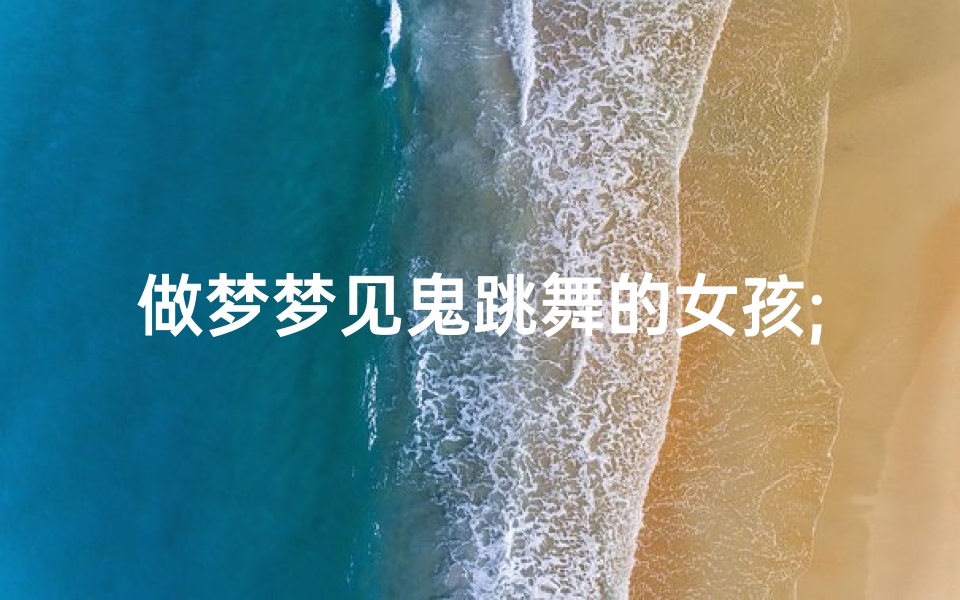 做梦梦见鬼跳舞的女孩;做梦梦见鬼跳舞的女孩子