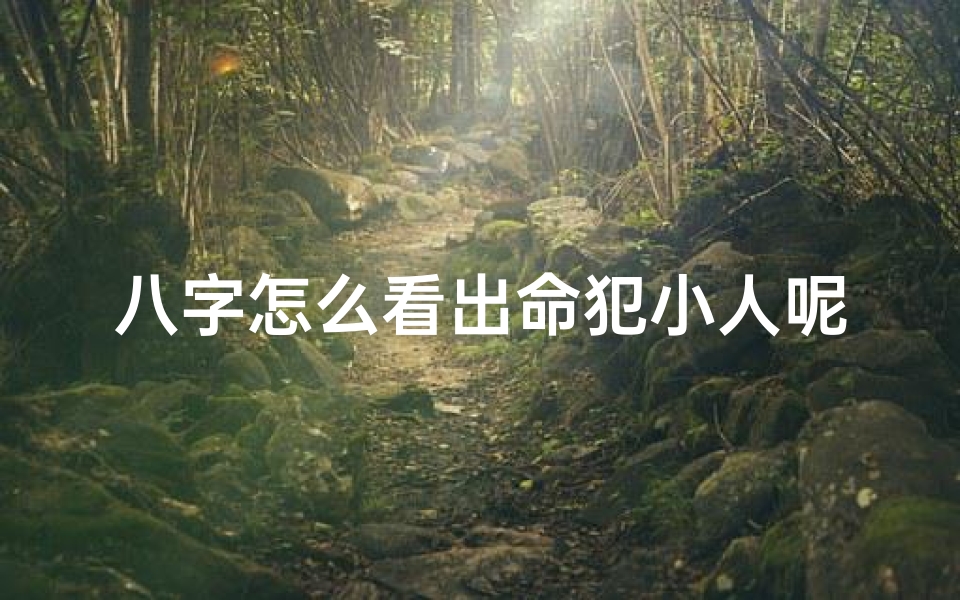 八字怎么看出命犯小人呢;八字揭秘:如何从八字看出命犯小人?