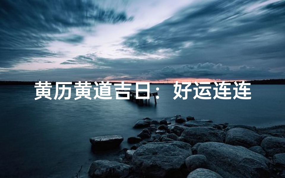 黄历黄道吉日:好运连连,吉祥如意时刻