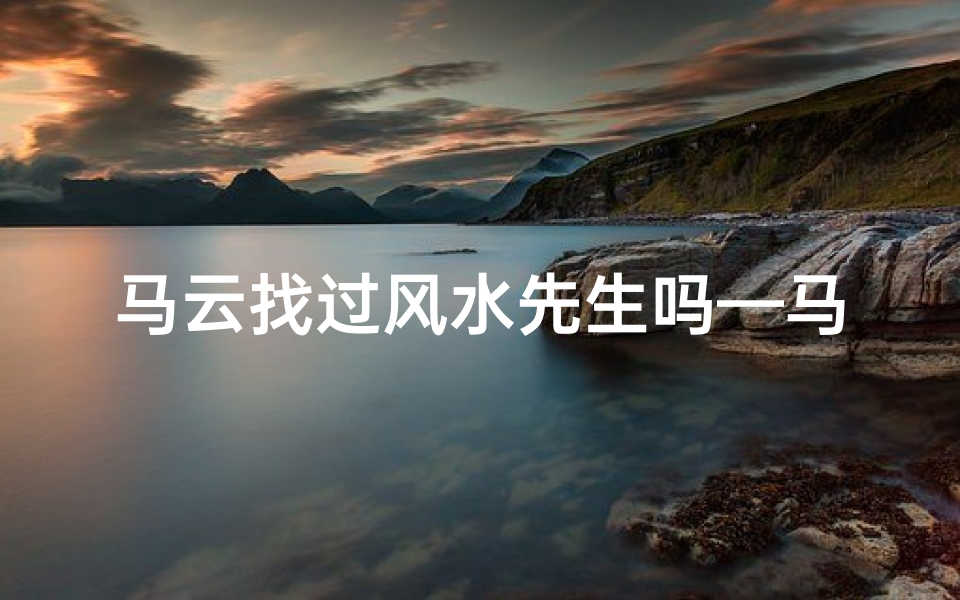 马云找过风水先生吗—马云曾找风水大师?揭秘商业帝国背后的神秘力量