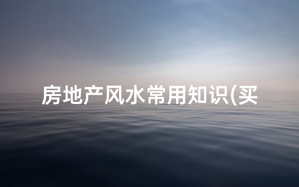 房地产风水常用知识(买房如何看风水)