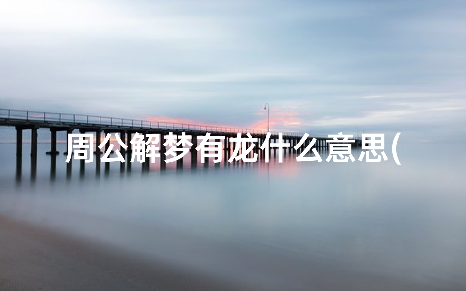 周公解梦有龙什么意思(梦见龙是什么预兆周公解梦)