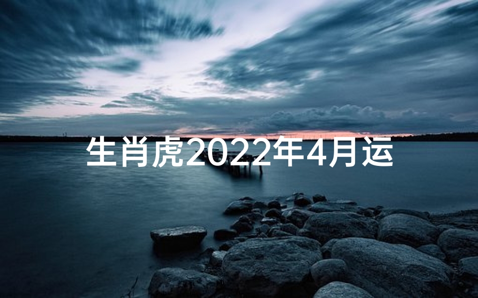 生肖虎2022年4月运势解析,事业财运与感情健康全指南