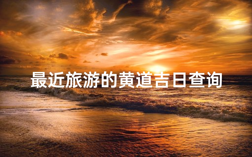 最近旅游的黄道吉日查询(什么是黄道吉日)