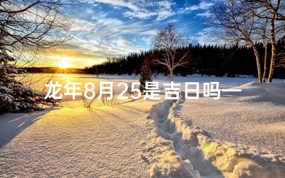 龙年8月25是吉日吗—龙年8月25日:揭秘吉日奥秘,宜不宜?