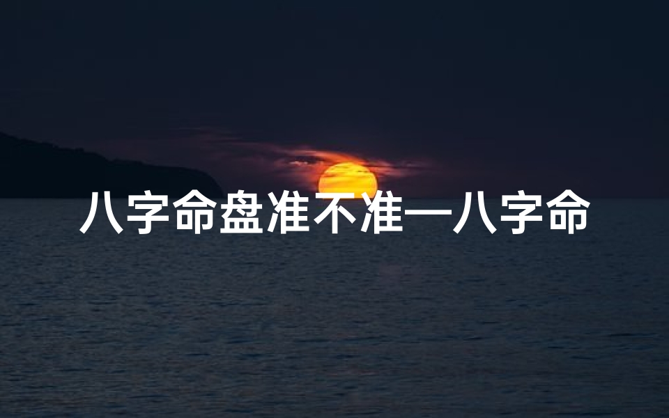八字命盘准不准—八字命盘:静止的宇宙密码