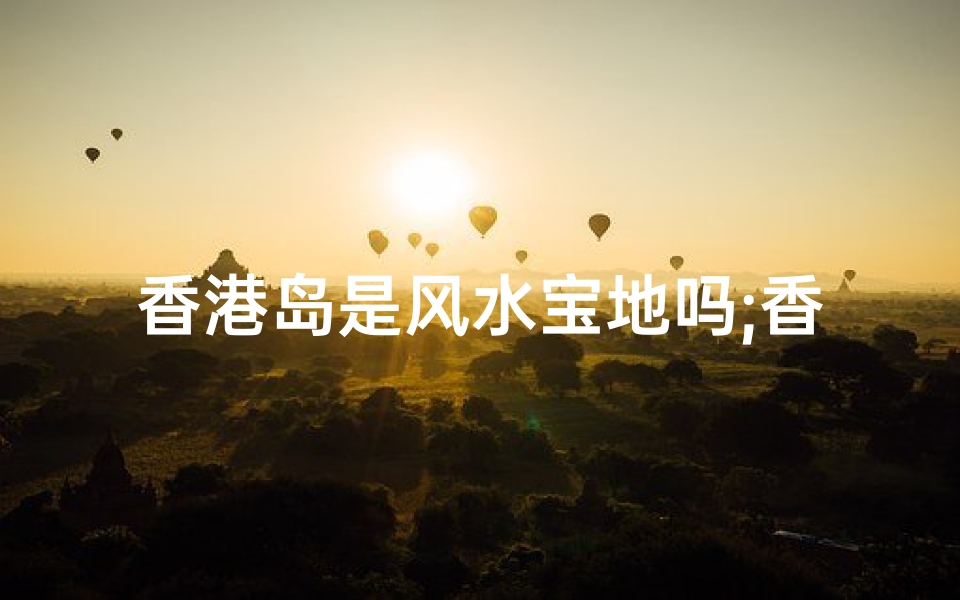 香港岛是风水宝地吗;香港岛:风水宝地之谜?