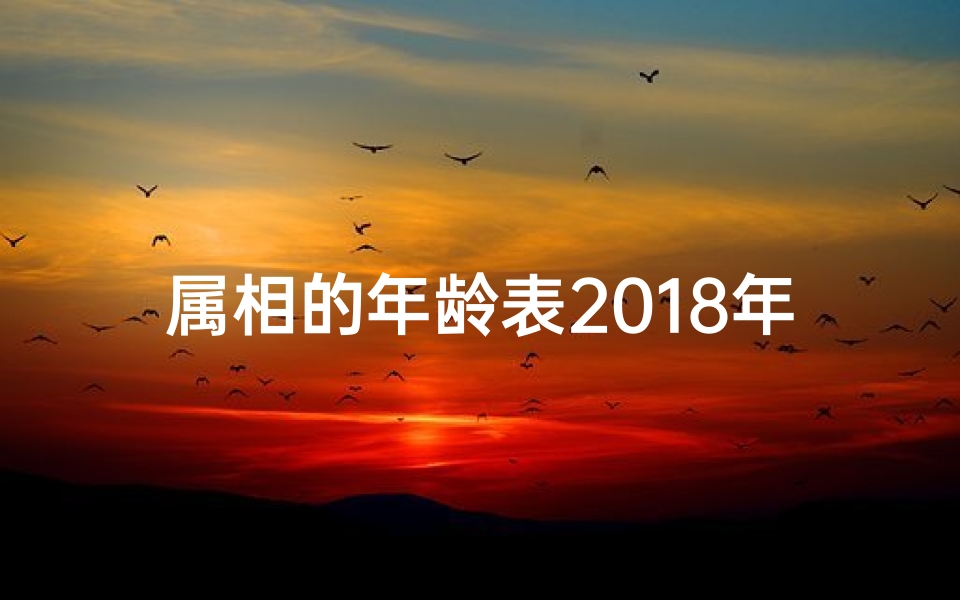 属相的年龄表2018年(十二生肖年龄对照表2018,求2020年生肖年龄对照表 )