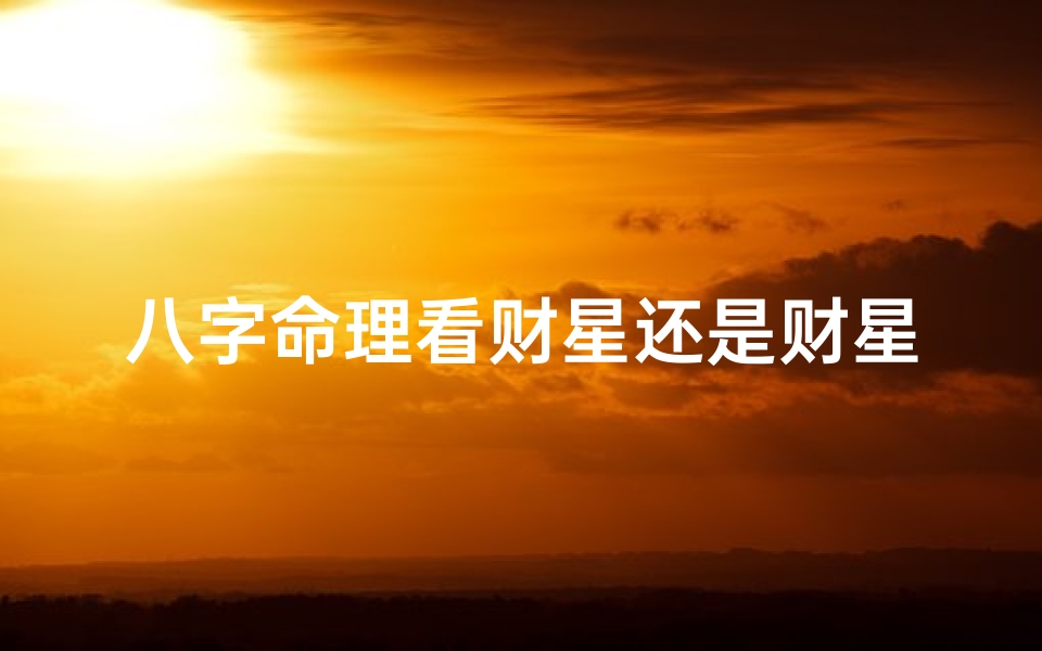 八字命理看财星还是财星—八字命理揭秘:财星主导财运旺,财富运势一触即发
