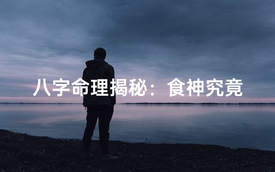 八字命理揭秘:食神究竟有何深意?