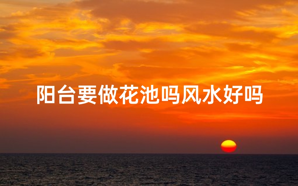 阳台要做花池吗风水好吗