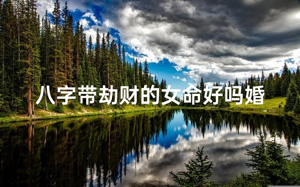 八字带劫财的女命好吗婚姻、八字带劫财女命:婚姻起伏与劫财运势