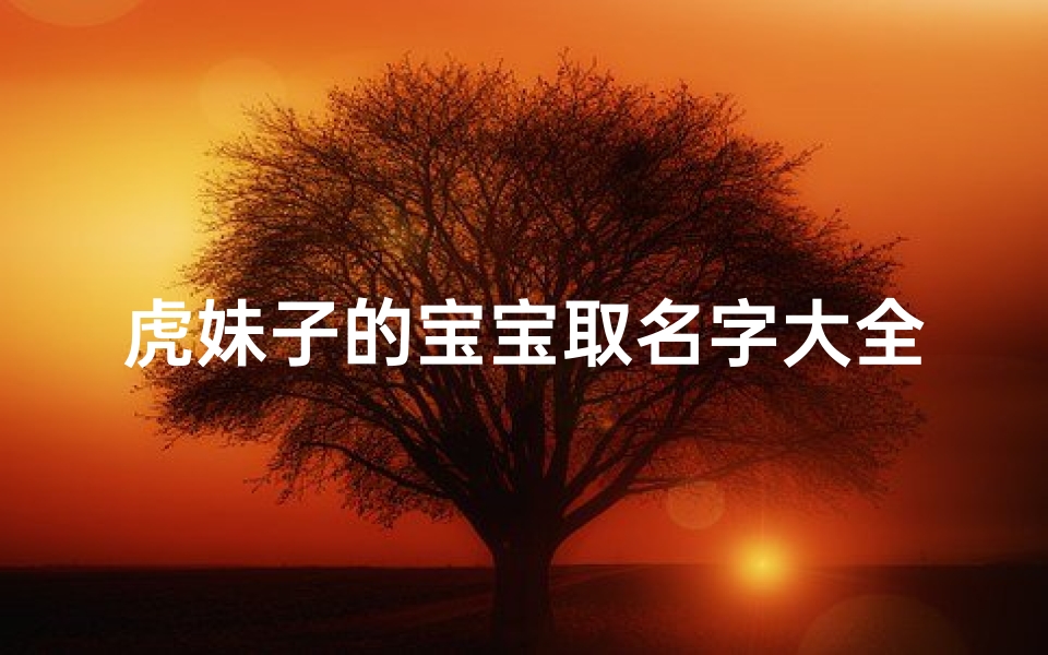 虎妹子的宝宝取名字大全(炫舞宠物名字大全)