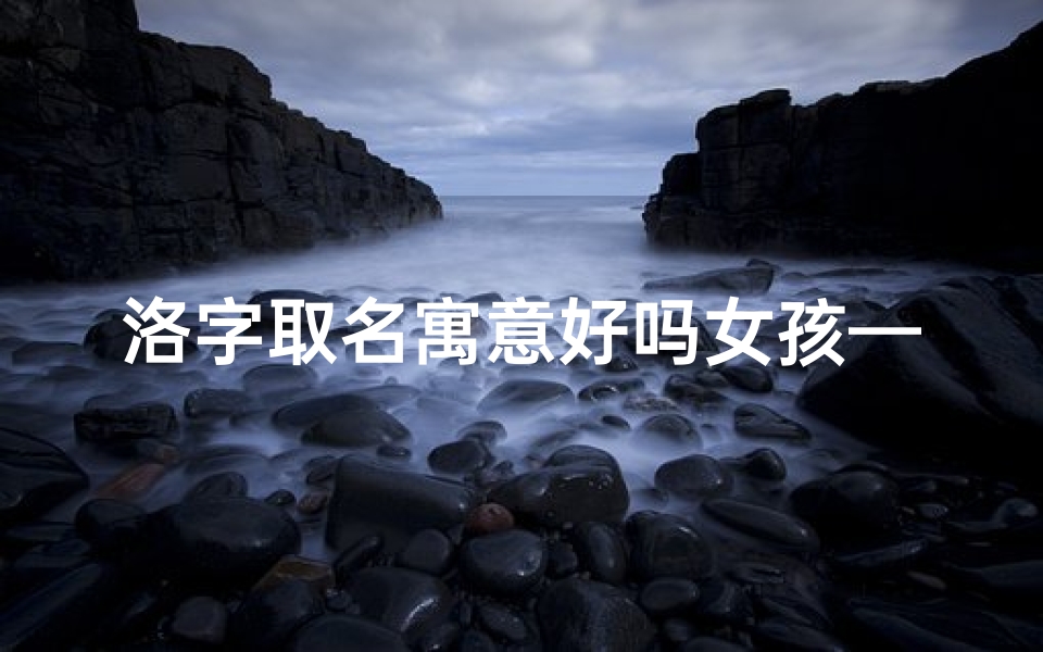 洛字取名寓意好吗女孩—《洛怡:探寻女孩名字中的吉凶奥秘》-东贵算卦网