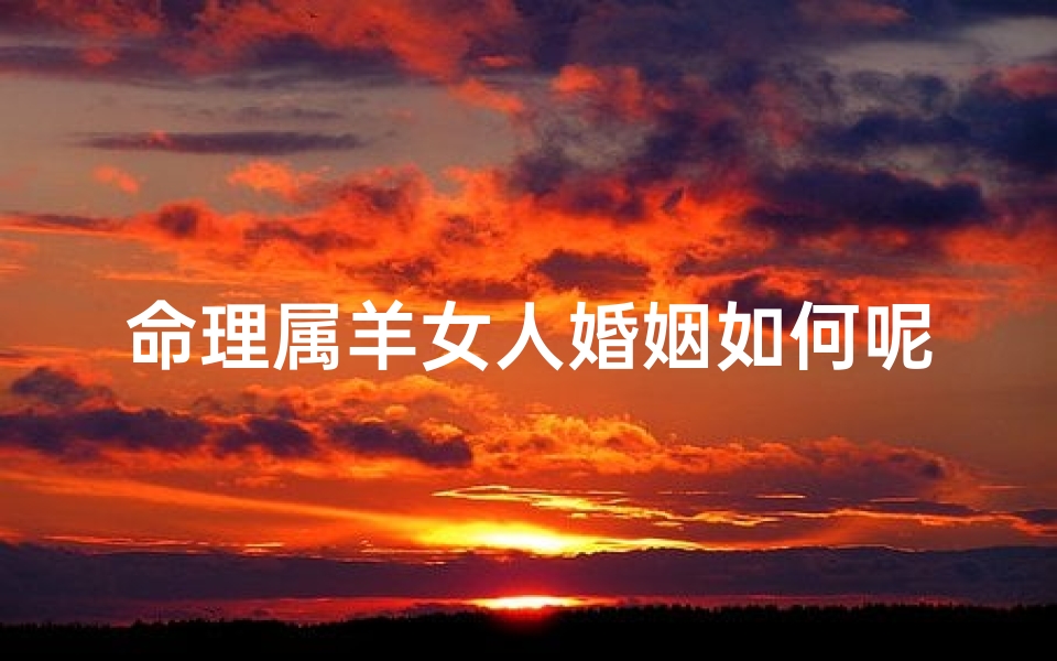 命理属羊女人婚姻如何呢(1991属羊女婚姻与命运)