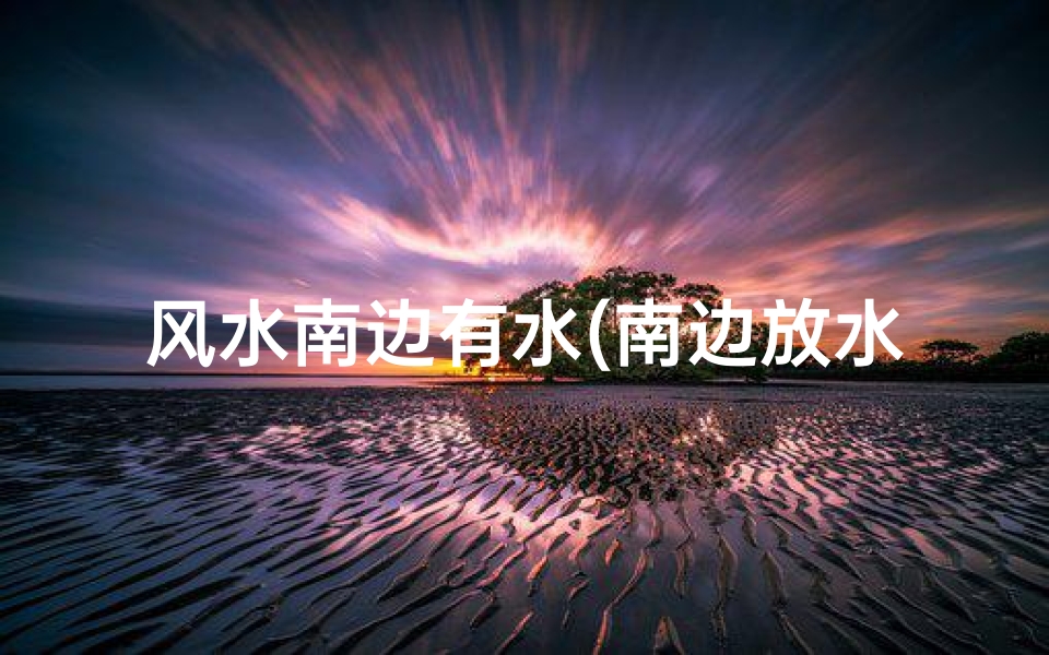 风水南边有水(南边放水风水佳,家居布局宜忌全解析)