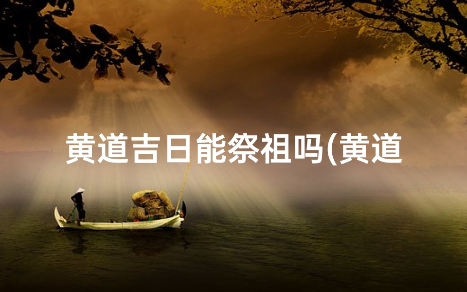 黄道吉日能祭祖吗(黄道吉日能祭祖吗请问)