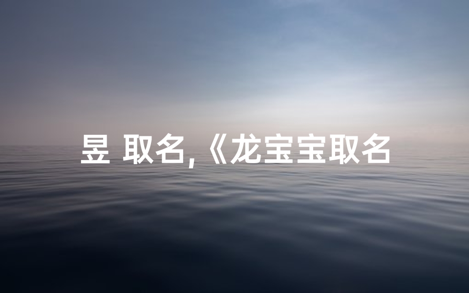 昱 取名,《龙宝宝取名攻略:如何巧妙运用昱字》