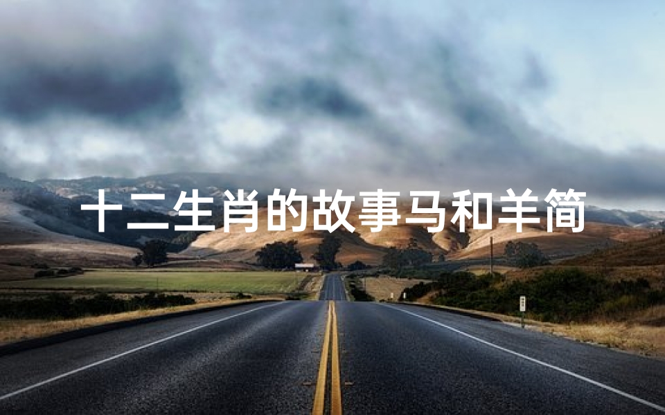 十二生肖的故事马和羊简短(关于鼠 牛 虎 兔 龙 蛇 马 羊 的故事。)