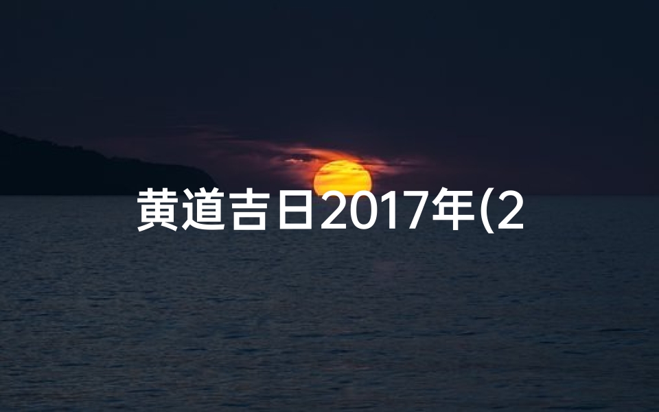 黄道吉日2017年(2017黄道吉日开日:吉祥启航,好运连连)