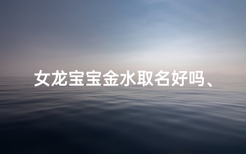 女龙宝宝金水取名好吗、女龙宝宝金水取名:探寻吉祥如意的美好寓意