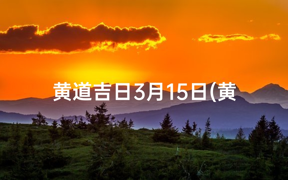 黄道吉日3月15日(黄道吉日3月15日查询)