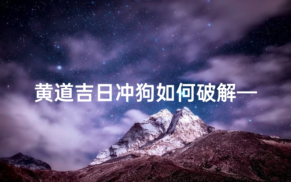 黄道吉日冲狗如何破解—黄道吉日冲狗破解秘籍,轻松化解运势不顺