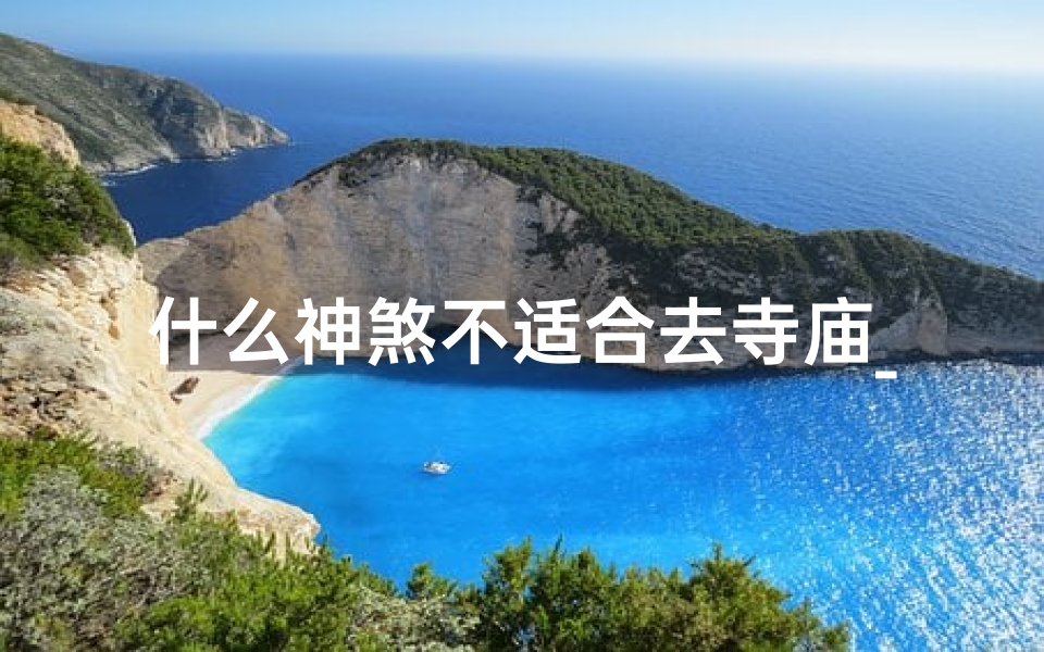 什么神煞不适合去寺庙_不宜寺庙探秘:揭秘那些不宜接近的神煞