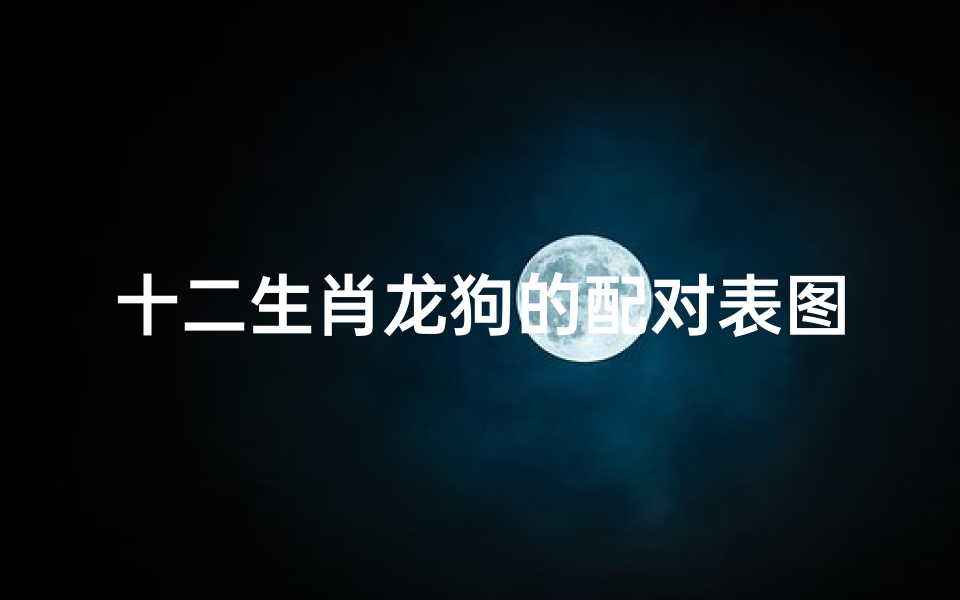 十二生肖龙狗的配对表图片(十二生肖最佳配对表格)