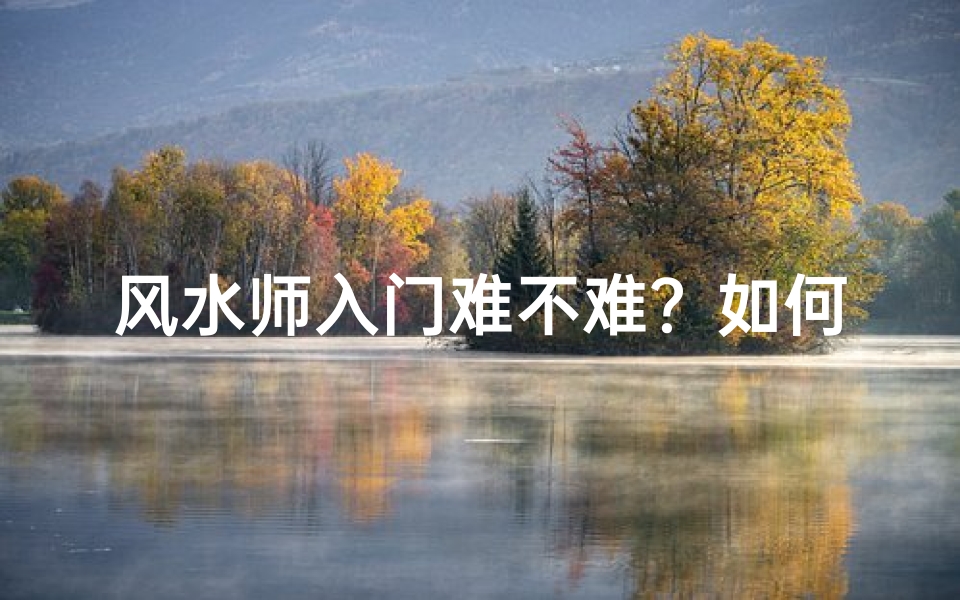 风水师入门难不难?如何快速学好风水?