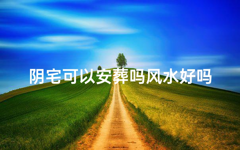阴宅可以安葬吗风水好吗(阴宅能不能盖房子)