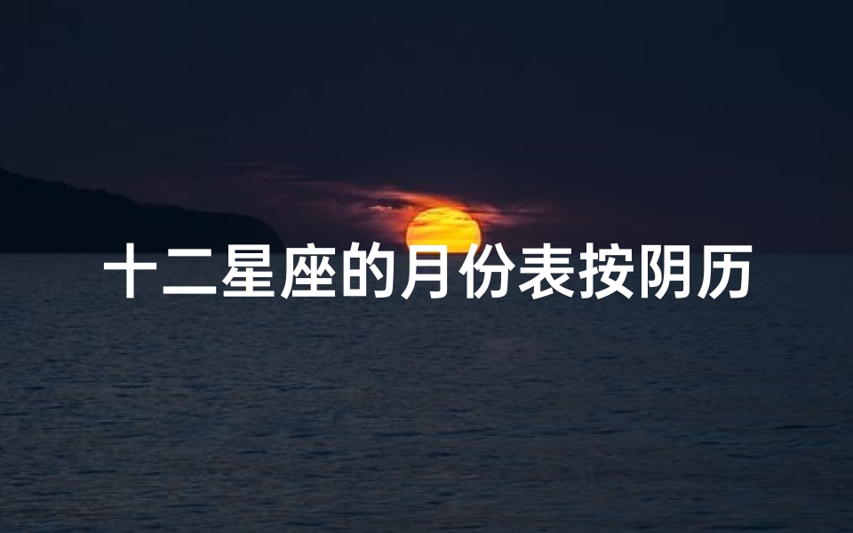 十二星座的月份表按阴历阳历算吗(星座月份是农历还是阳历星座是按阴历还是阳历)