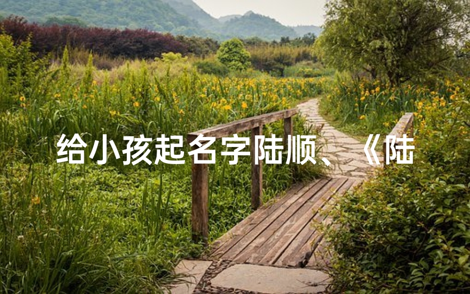 给小孩起名字陆顺、《陆顺:寓意吉祥,好运连连的宝宝名字》