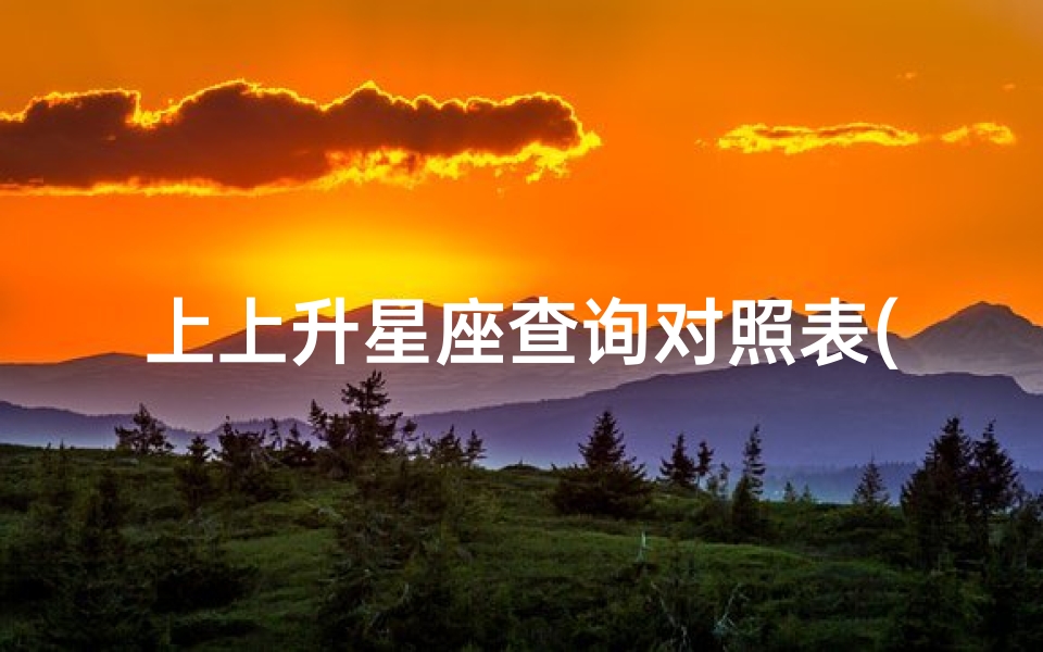 上上升星座查询对照表(上升星座表上升星座表 4.30 5.31 )