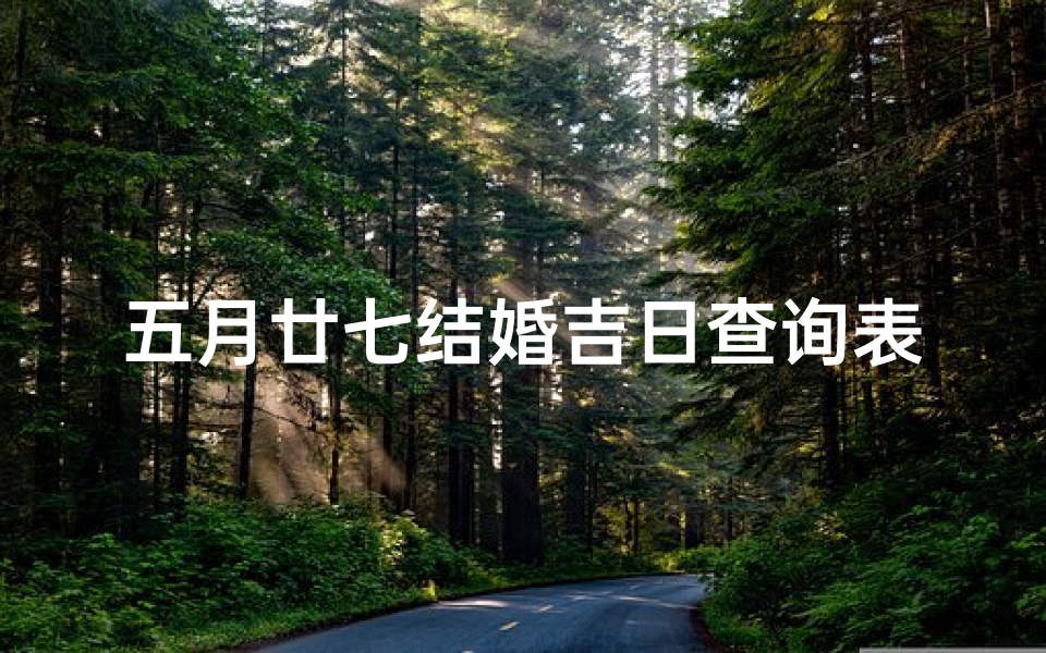 五月廿七结婚吉日查询表(2025年农历五月结婚迎娶好日子查询表 )