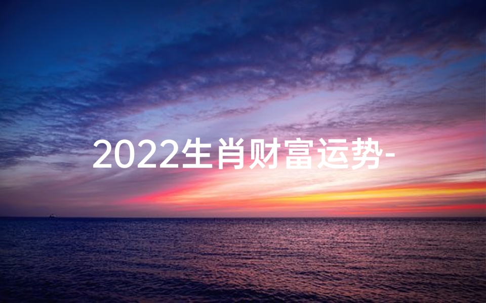 2022生肖财富运势-2022生肖财运揭秘:运势大揭秘