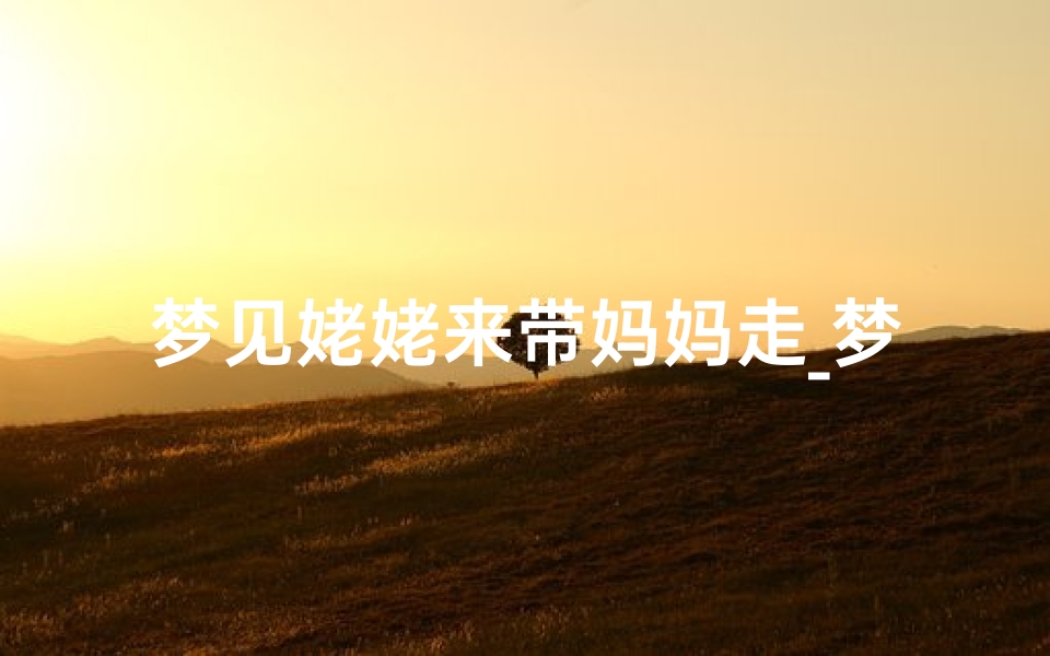 梦见姥姥来带妈妈走_梦见姥姥来看我了