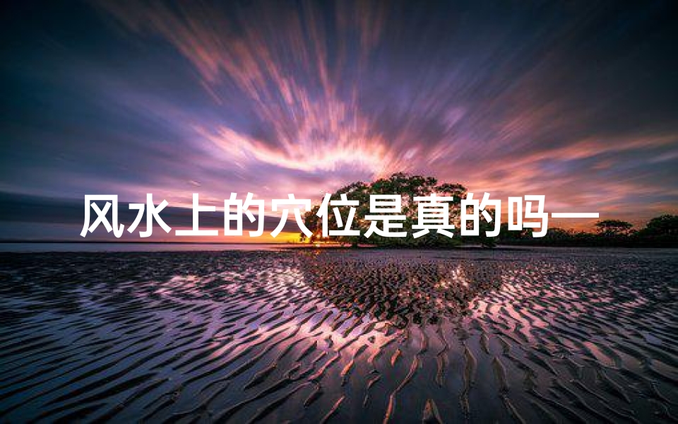 风水上的穴位是真的吗—穴位风水之谜:真实存在还是迷信传说?
