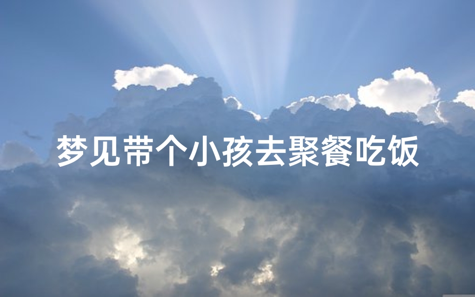 梦见带个小孩去聚餐吃饭-梦见带着孩子吃饭是什么预兆