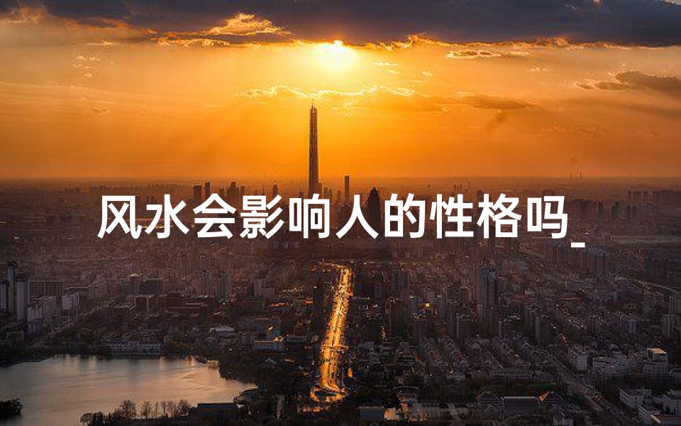 风水会影响人的性格吗_风水布局与性格塑造:揭秘家居风水的神奇力量