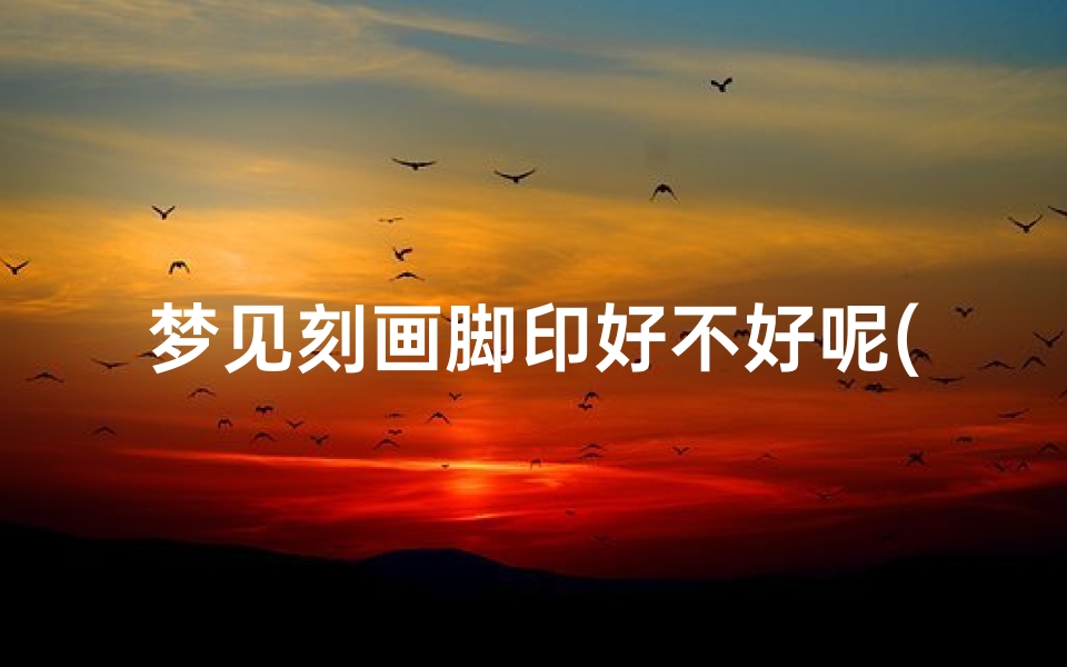 梦见刻画脚印好不好呢(梦见一步一个脚印)