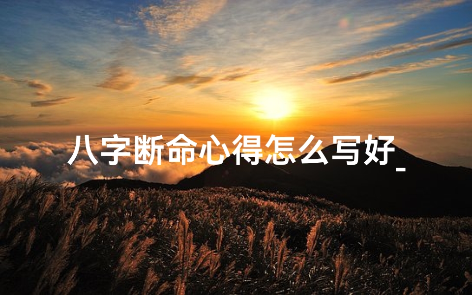 八字断命心得怎么写好_八字断命心得:如何撰写精准命理分析