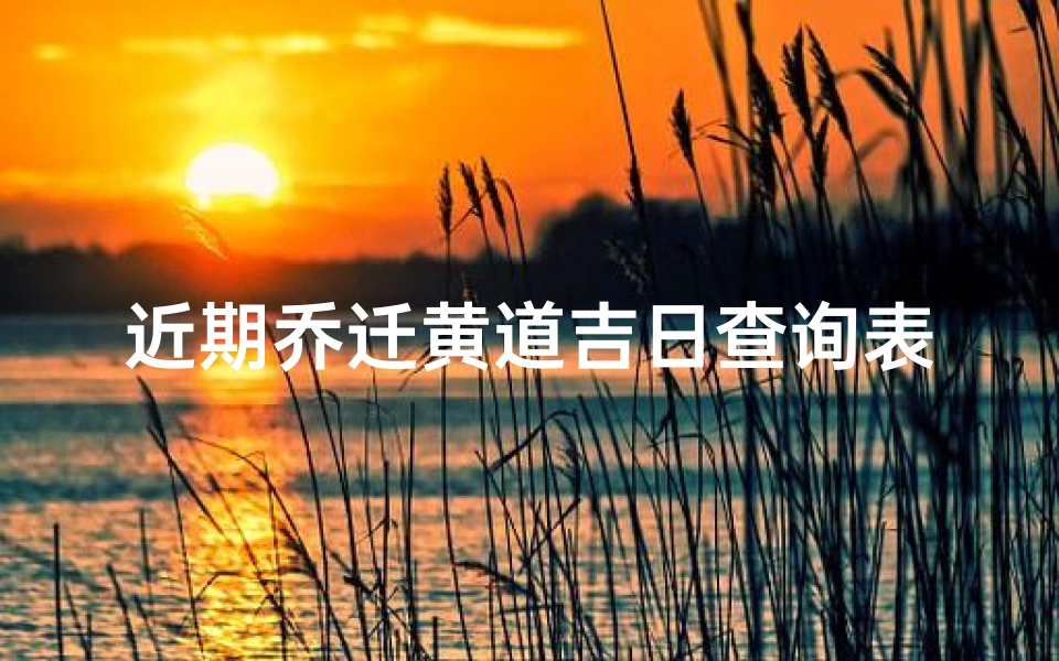 近期乔迁黄道吉日查询表(2025年4月搬家入宅黄道吉日一览表)