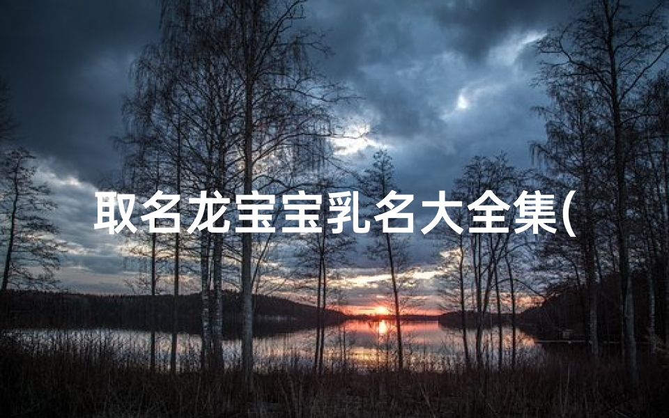 取名龙宝宝乳名大全集(《龙宝宝乳名大全集:精选百款吉祥好名》)