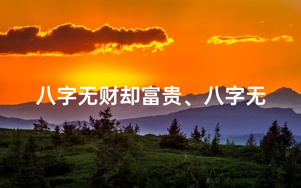 八字无财却富贵、八字无财无老之命,逆境翻盘的传奇人生