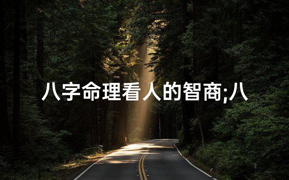 八字命理看人的智商;八字命理揭秘:智商高低,一测便知