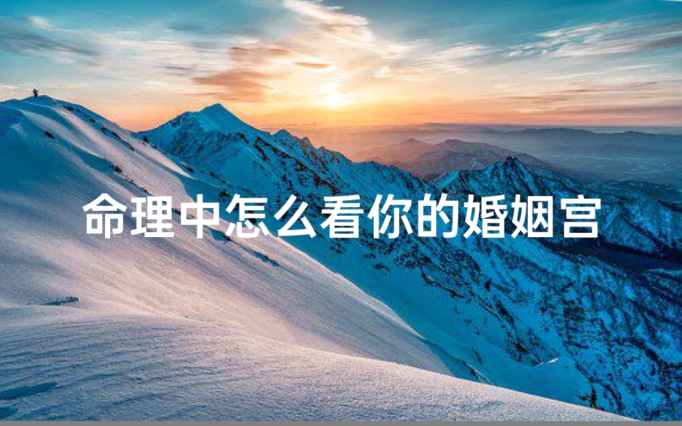 命理中怎么看你的婚姻宫位(如何利用八字来看婚姻 )