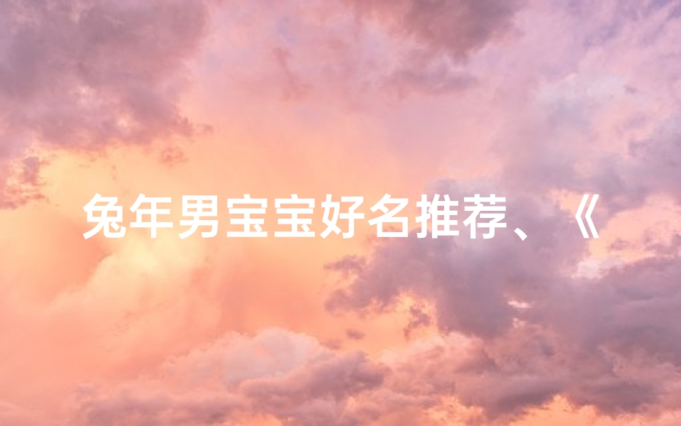 兔年男宝宝好名推荐、《兔宝宝男单字取名,寓意美好人生路》