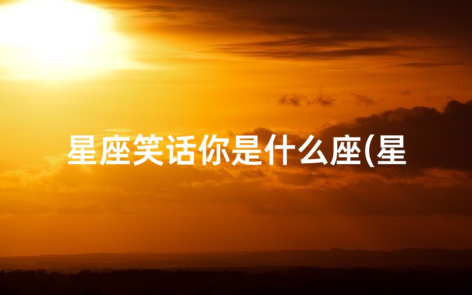 星座笑话你是什么座(星座笑话)